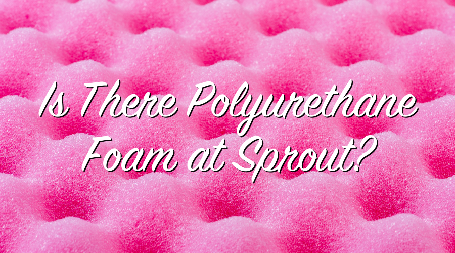 Is There Polyurethane Foam At Sprout?